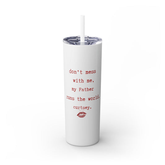 don't mess with me, my Father runs the world. curtsey.-gianna jessen-skinny tumbler with straw, 20oz